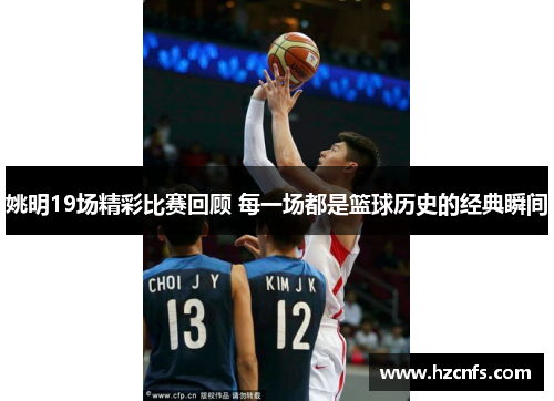姚明19场精彩比赛回顾 每一场都是篮球历史的经典瞬间