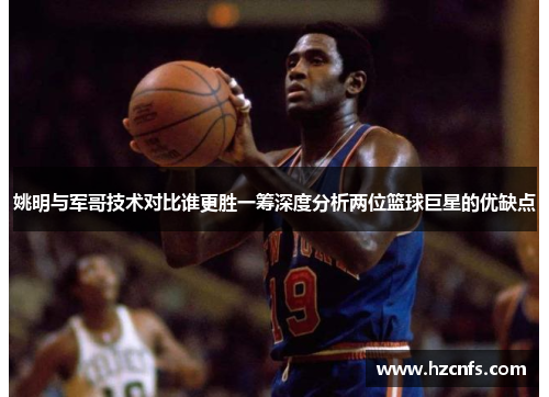 姚明与军哥技术对比谁更胜一筹深度分析两位篮球巨星的优缺点