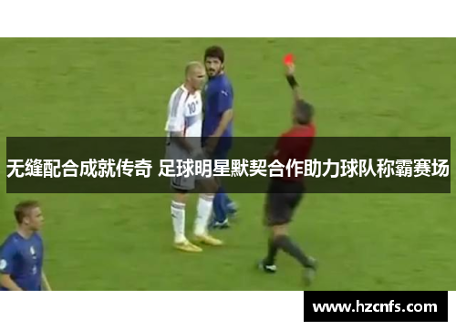 无缝配合成就传奇 足球明星默契合作助力球队称霸赛场