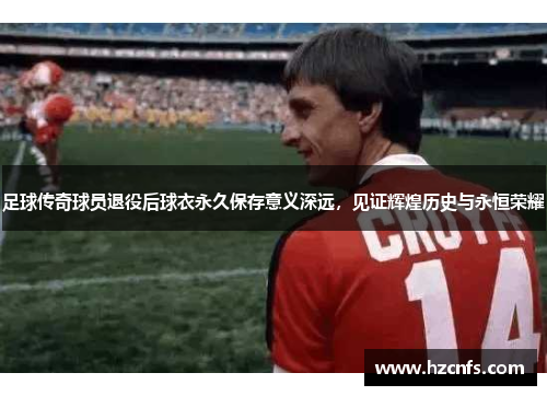 足球传奇球员退役后球衣永久保存意义深远，见证辉煌历史与永恒荣耀