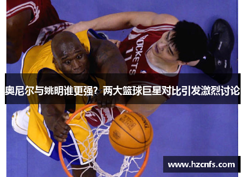 奥尼尔与姚明谁更强？两大篮球巨星对比引发激烈讨论