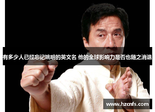 有多少人已经忘记姚明的英文名 他的全球影响力是否也随之消退