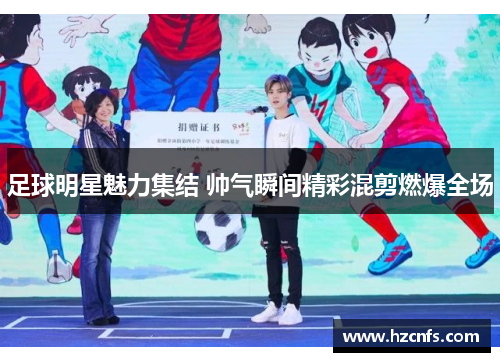 足球明星魅力集结 帅气瞬间精彩混剪燃爆全场