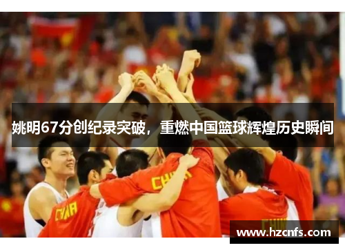 姚明67分创纪录突破，重燃中国篮球辉煌历史瞬间