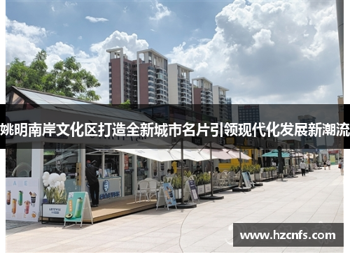 姚明南岸文化区打造全新城市名片引领现代化发展新潮流