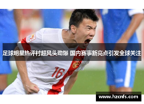 足球明星热评村超风头劲爆 国内赛事新亮点引发全球关注