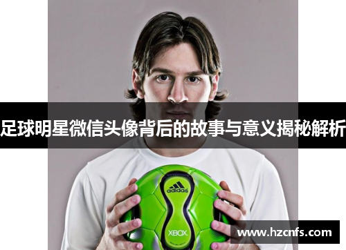 足球明星微信头像背后的故事与意义揭秘解析