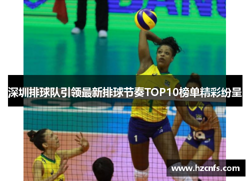 深圳排球队引领最新排球节奏TOP10榜单精彩纷呈