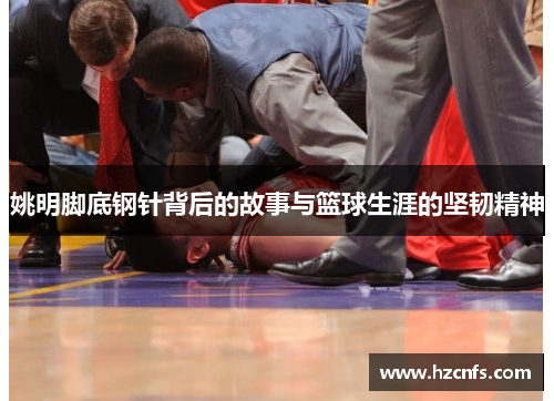 姚明脚底钢针背后的故事与篮球生涯的坚韧精神