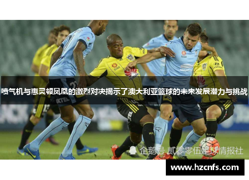 喷气机与惠灵顿凤凰的激烈对决揭示了澳大利亚篮球的未来发展潜力与挑战
