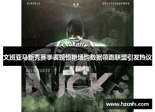文班亚马新秀赛季表现惊艳场均数据领跑联盟引发热议