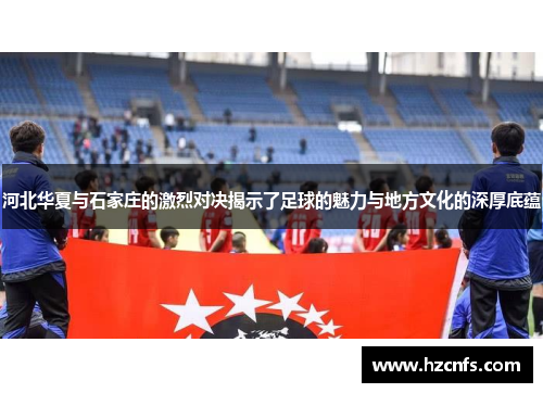 河北华夏与石家庄的激烈对决揭示了足球的魅力与地方文化的深厚底蕴