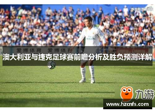 澳大利亚与捷克足球赛前瞻分析及胜负预测详解